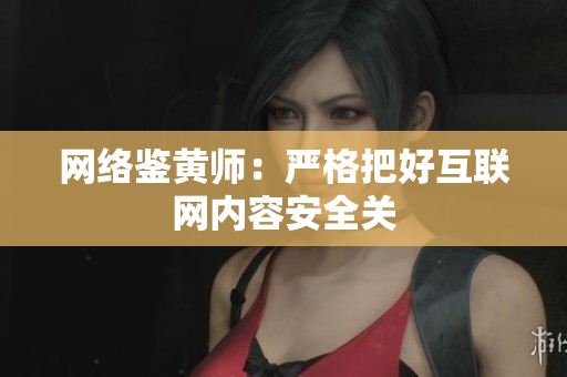 网络鉴黄师：严格把好互联网内容安全关