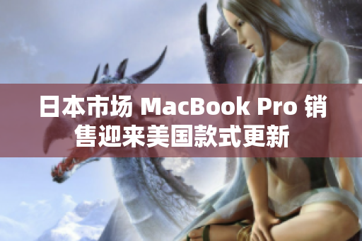 日本市场 MacBook Pro 销售迎来美国款式更新