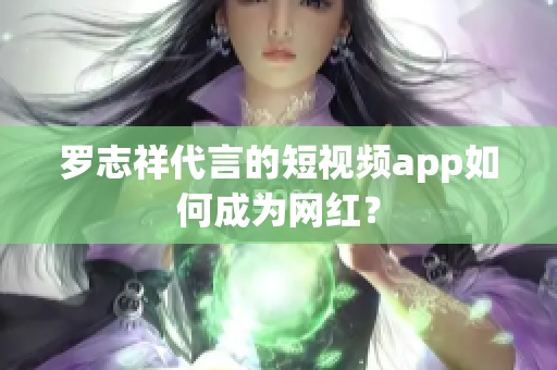 罗志祥代言的短视频app如何成为网红？