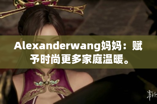Alexanderwang妈妈：赋予时尚更多家庭温暖。