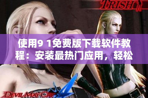 使用9 1免费版下载软件教程：安装最热门应用，轻松玩转手机