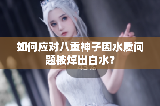 如何应对八重神子因水质问题被焯出白水？