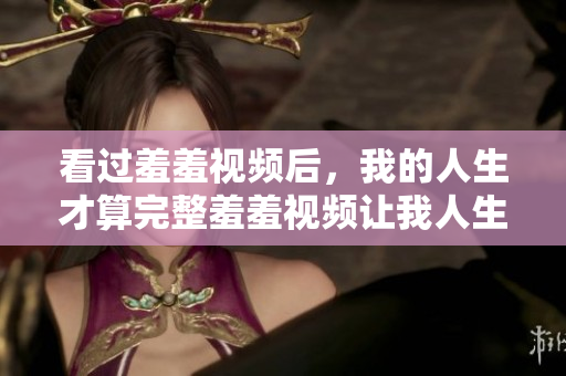 看过羞羞视频后，我的人生才算完整羞羞视频让我人生大不同