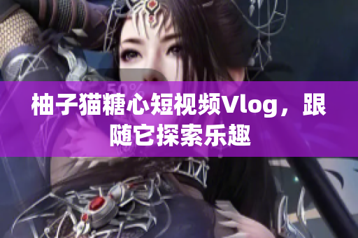 柚子猫糖心短视频Vlog，跟随它探索乐趣