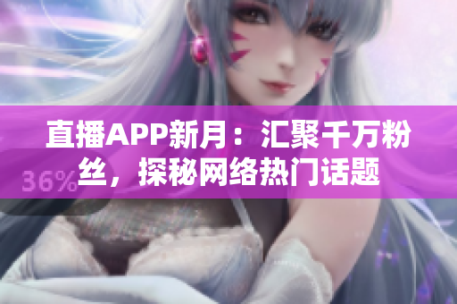 直播APP新月：汇聚千万粉丝，探秘网络热门话题