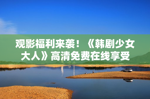 观影福利来袭！《韩剧少女大人》高清免费在线享受