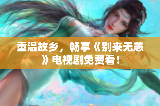 重温故乡，畅享《别来无恙》电视剧免费看！