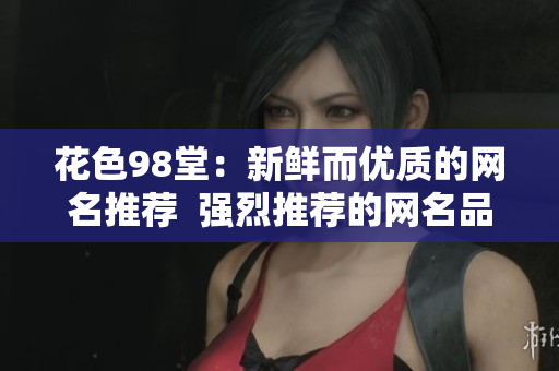 花色98堂：新鲜而优质的网名推荐  强烈推荐的网名品牌