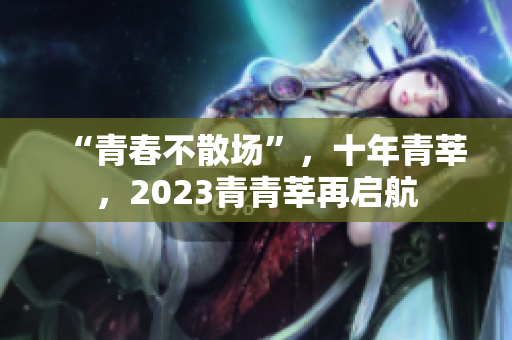 “青春不散场”，十年青莘，2023青青莘再启航