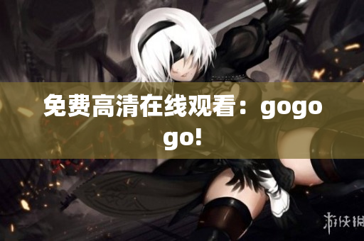 免费高清在线观看：gogogo!