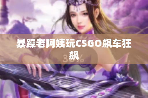 暴躁老阿姨玩CSGO飙车狂飙