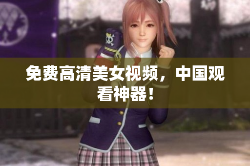 免费高清美女视频，中国观看神器！