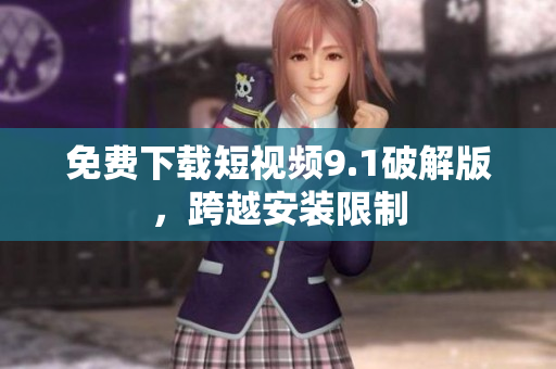免费下载短视频9.1破解版，跨越安装限制