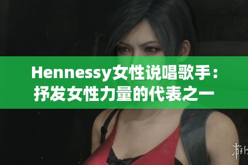 Hennessy女性说唱歌手：抒发女性力量的代表之一