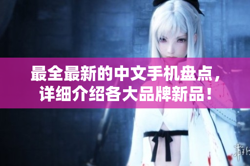 最全最新的中文手机盘点，详细介绍各大品牌新品！