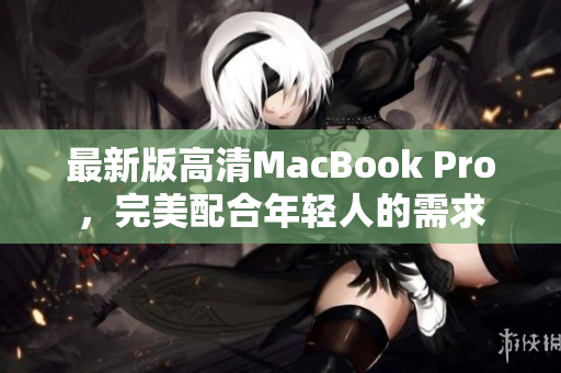 最新版高清MacBook Pro，完美配合年轻人的需求