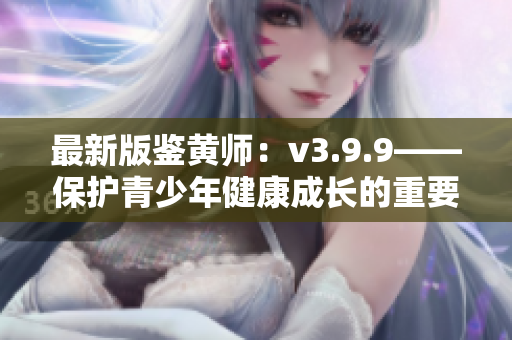 最新版鉴黄师：v3.9.9——保护青少年健康成长的重要工具
