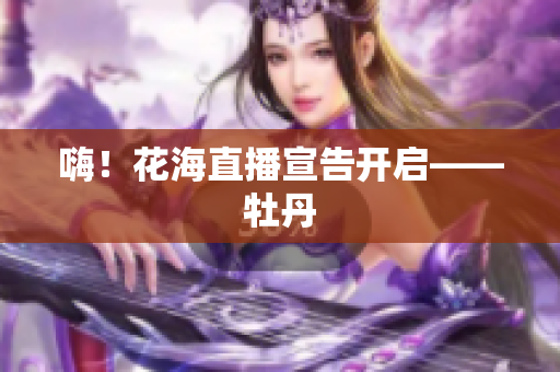 嗨！花海直播宣告开启——牡丹