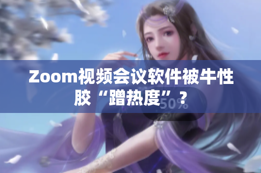 Zoom视频会议软件被牛性胶“蹭热度”？