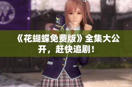 《花蝴蝶免费版》全集大公开，赶快追剧！