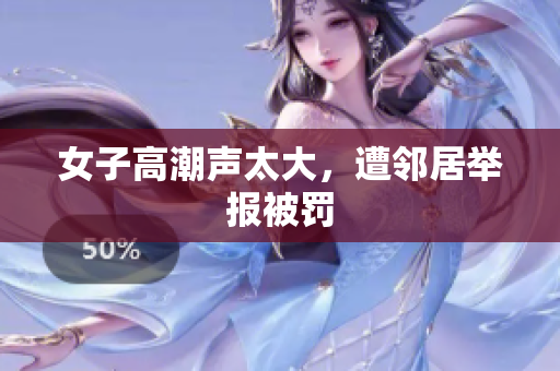女子高潮声太大，遭邻居举报被罚