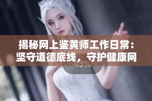 揭秘网上鉴黄师工作日常：坚守道德底线，守护健康网络环境