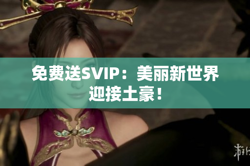 免费送SVIP：美丽新世界迎接土豪！