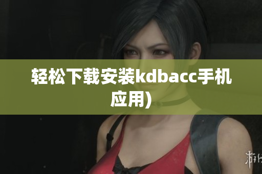轻松下载安装kdbacc手机应用)