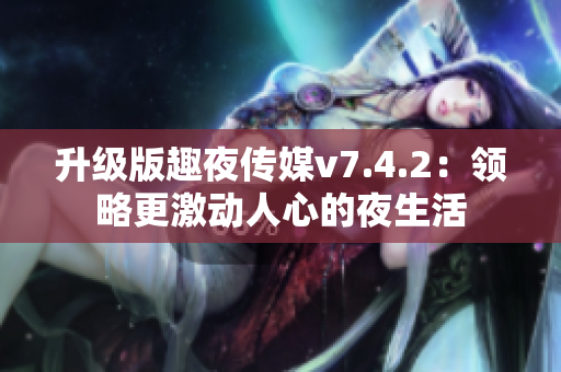 升级版趣夜传媒v7.4.2：领略更激动人心的夜生活