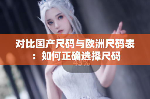 对比国产尺码与欧洲尺码表：如何正确选择尺码