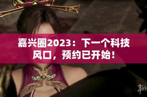 嘉兴圈2023：下一个科技风口，预约已开始！