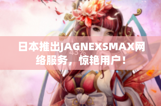 日本推出JAGNEXSMAX网络服务，惊艳用户！