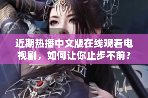 近期热播中文版在线观看电视剧，如何让你止步不前？