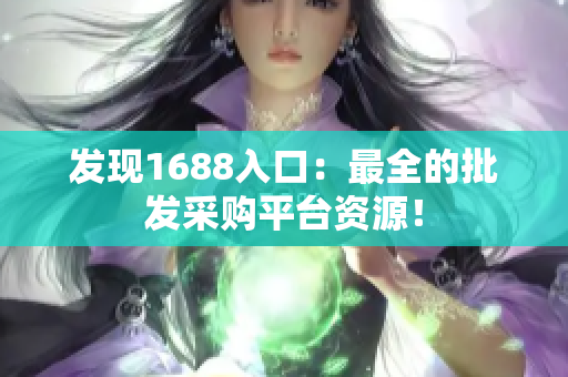 发现1688入口：最全的批发采购平台资源！