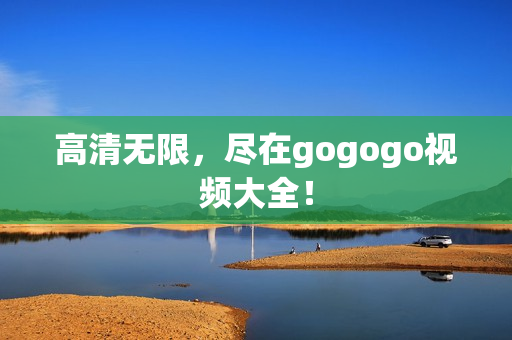 高清无限，尽在gogogo视频大全！