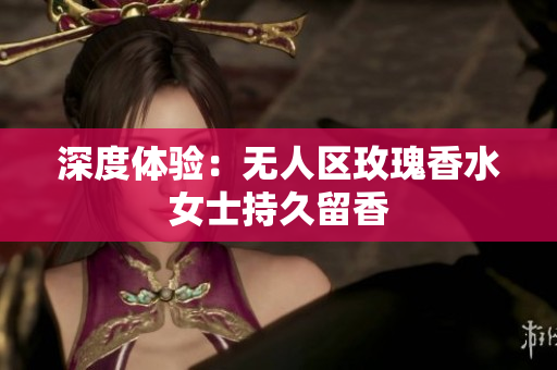 深度体验：无人区玫瑰香水女士持久留香