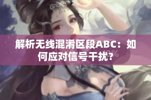 解析无线混淆区段ABC：如何应对信号干扰？
