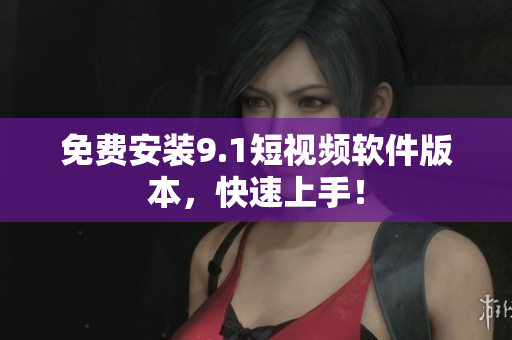 免费安装9.1短视频软件版本，快速上手！