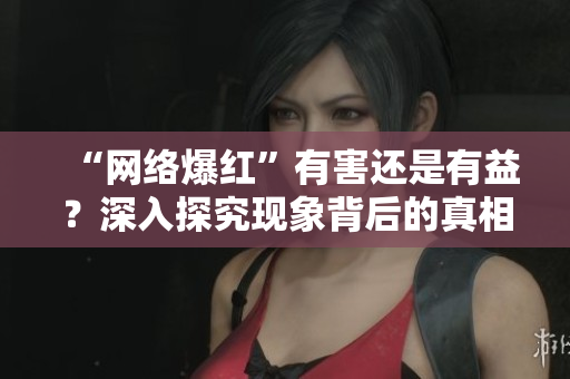 “网络爆红”有害还是有益？深入探究现象背后的真相