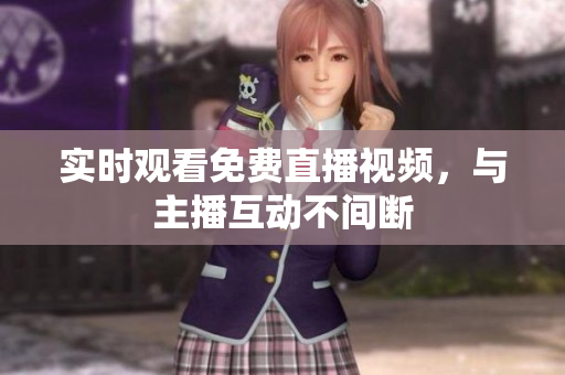 实时观看免费直播视频，与主播互动不间断