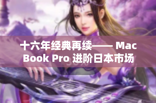 十六年经典再续—— MacBook Pro 进阶日本市场