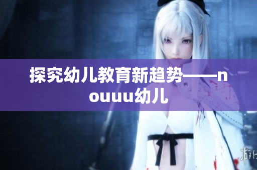 探究幼儿教育新趋势——nouuu幼儿