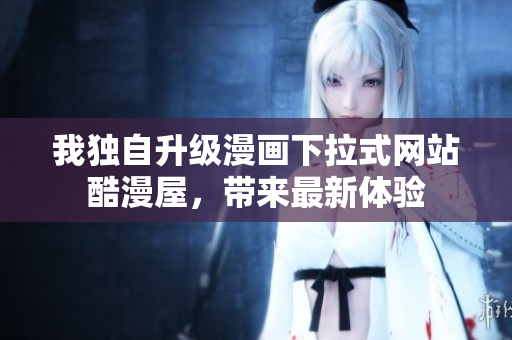 我独自升级漫画下拉式网站酷漫屋，带来最新体验