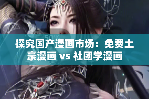 探究国产漫画市场：免费土豪漫画 vs 社团学漫画