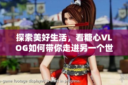 探索美好生活，看糖心VLOG如何带你走进另一个世界！