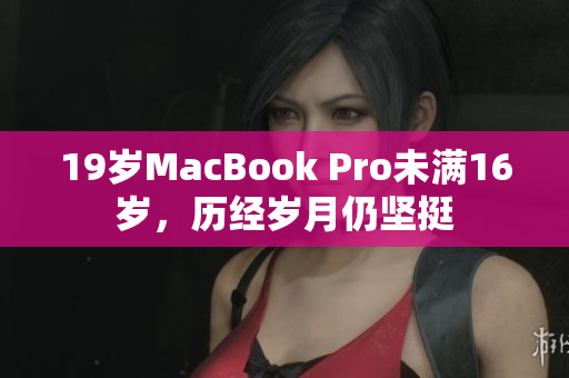 19岁MacBook Pro未满16岁，历经岁月仍坚挺