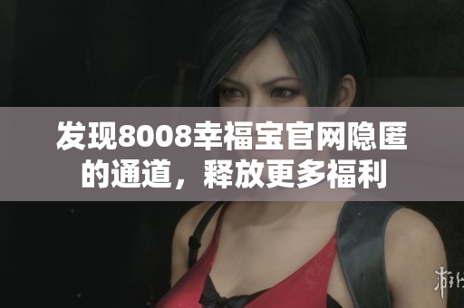 发现8008幸福宝官网隐匿的通道，释放更多福利