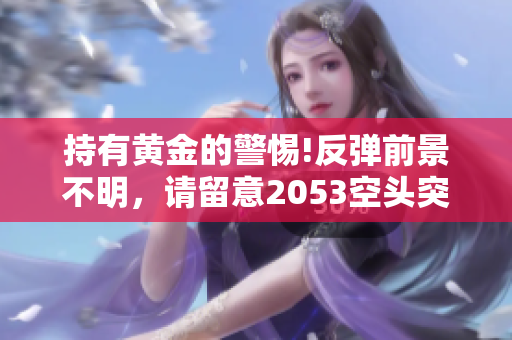 持有黄金的警惕!反弹前景不明，请留意2053空头突围