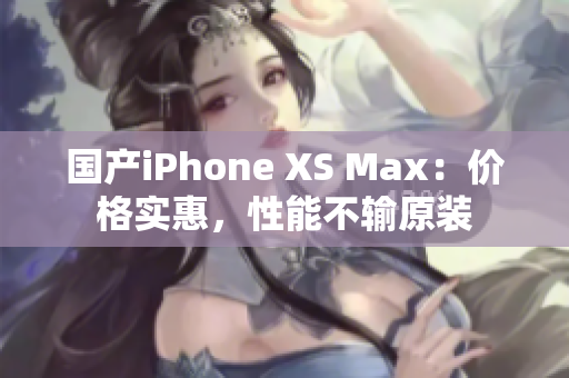 国产iPhone XS Max：价格实惠，性能不输原装