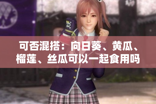 可否混搭：向日葵、黄瓜、榴莲、丝瓜可以一起食用吗？